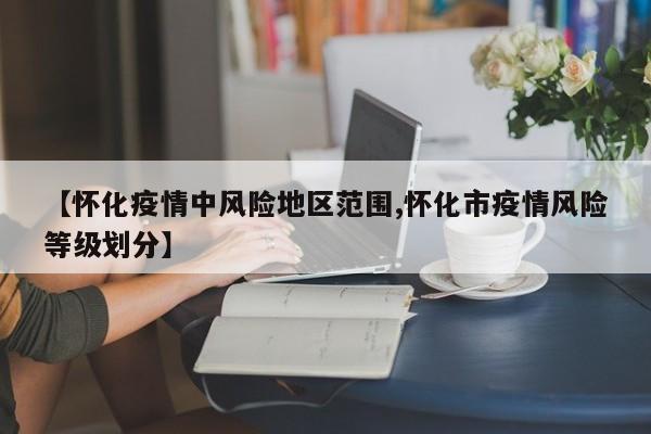 【怀化疫情中风险地区范围,怀化市疫情风险等级划分】
