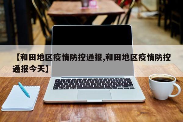 【和田地区疫情防控通报,和田地区疫情防控通报今天】