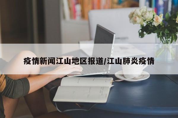疫情新闻江山地区报道/江山肺炎疫情