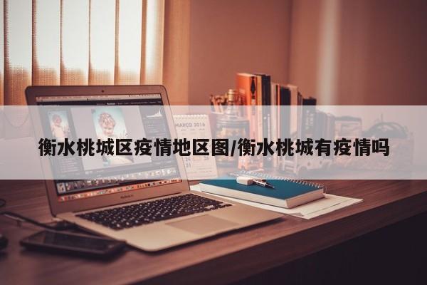 衡水桃城区疫情地区图/衡水桃城有疫情吗
