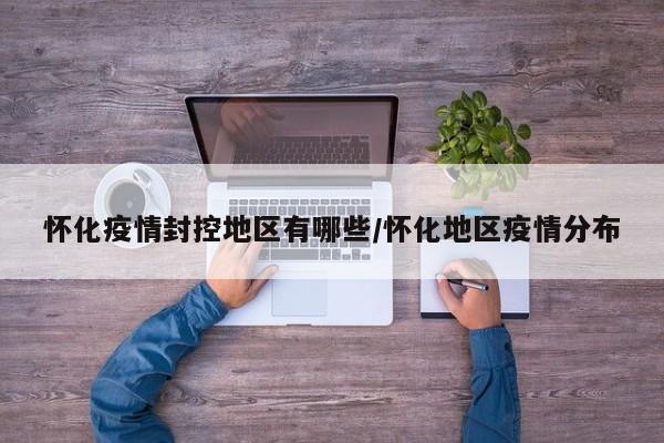 怀化疫情封控地区有哪些/怀化地区疫情分布