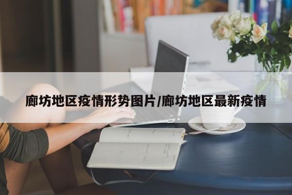 廊坊地区疫情形势图片/廊坊地区最新疫情