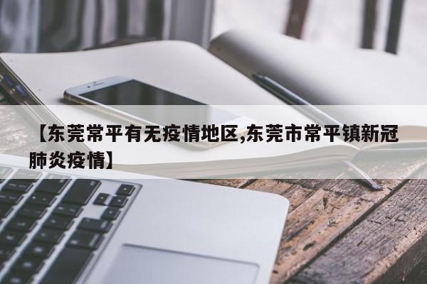 【东莞常平有无疫情地区,东莞市常平镇新冠肺炎疫情】