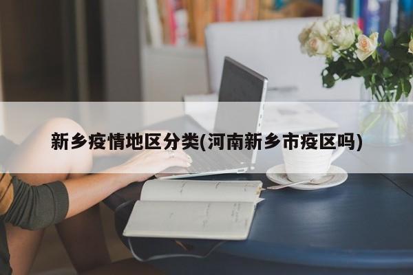 新乡疫情地区分类(河南新乡市疫区吗)