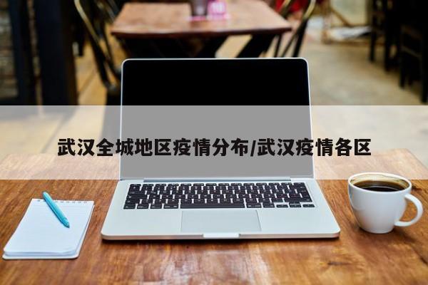 武汉全城地区疫情分布/武汉疫情各区