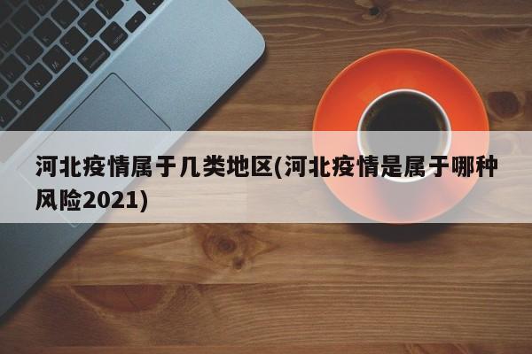 河北疫情属于几类地区(河北疫情是属于哪种风险2021)