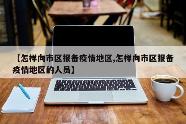【怎样向市区报备疫情地区,怎样向市区报备疫情地区的人员】
