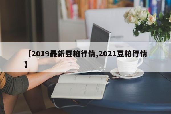 【2019最新豆粕行情,2021豆粕行情】