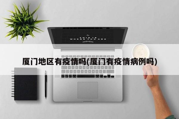 厦门地区有疫情吗(厦门有疫情病例吗)