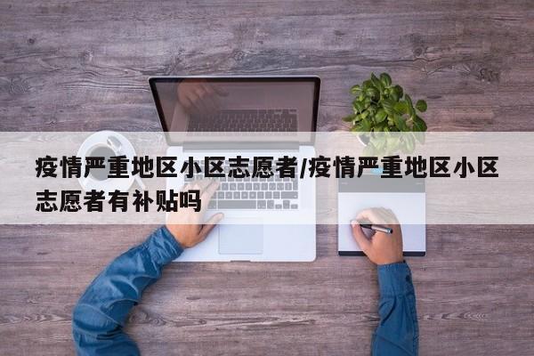 疫情严重地区小区志愿者/疫情严重地区小区志愿者有补贴吗
