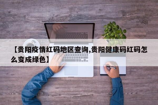 【贵阳疫情红码地区查询,贵阳健康码红码怎么变成绿色】