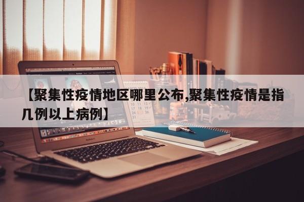 【聚集性疫情地区哪里公布,聚集性疫情是指几例以上病例】