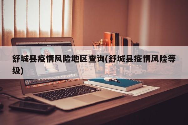 舒城县疫情风险地区查询(舒城县疫情风险等级)