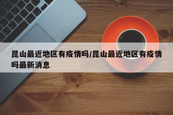 昆山最近地区有疫情吗/昆山最近地区有疫情吗最新消息