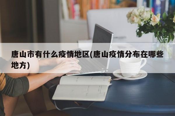 唐山市有什么疫情地区(唐山疫情分布在哪些地方)