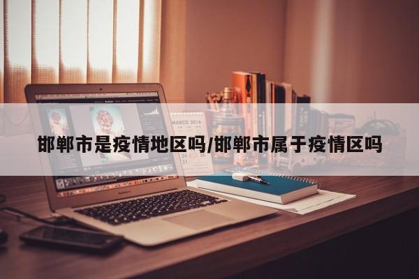 邯郸市是疫情地区吗/邯郸市属于疫情区吗