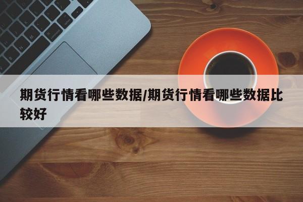 期货行情看哪些数据/期货行情看哪些数据比较好