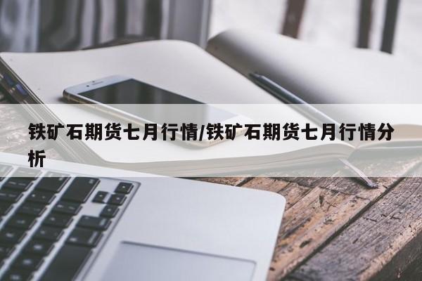 铁矿石期货七月行情/铁矿石期货七月行情分析