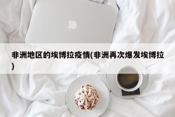 非洲地区的埃博拉疫情(非洲再次爆发埃博拉)