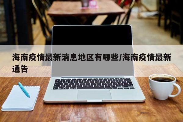 海南疫情最新消息地区有哪些/海南疫情最新通告