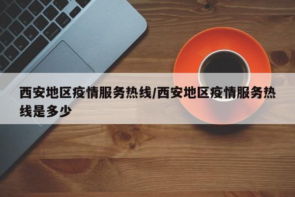 西安地区疫情服务热线/西安地区疫情服务热线是多少