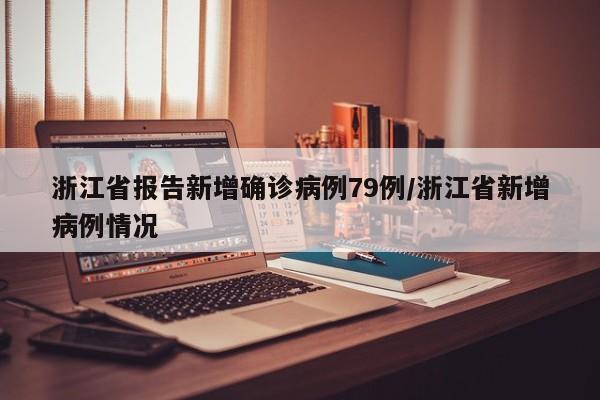 浙江省报告新增确诊病例79例/浙江省新增病例情况