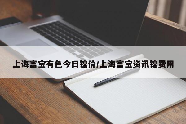 上诲富宝有色今日镍价/上海富宝资讯镍费用