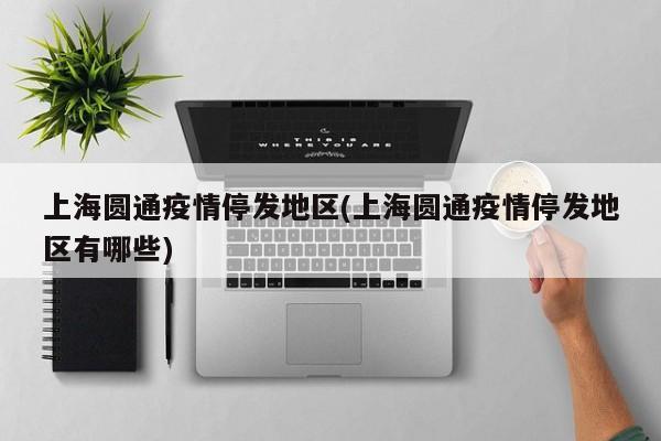 上海圆通疫情停发地区(上海圆通疫情停发地区有哪些)