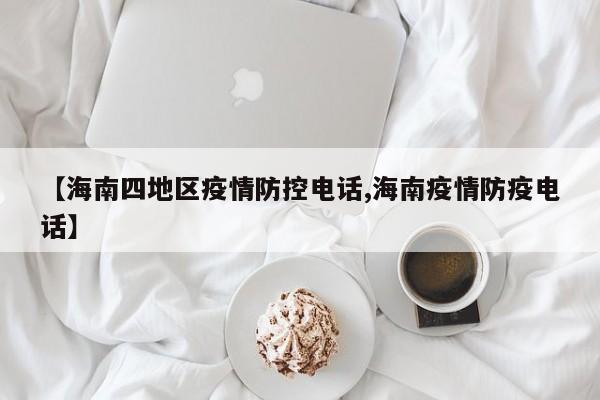 【海南四地区疫情防控电话,海南疫情防疫电话】
