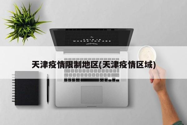 天津疫情限制地区(天津疫情区域)