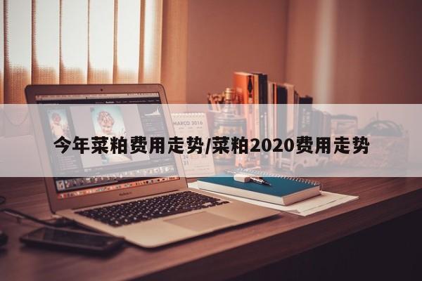 今年菜粕费用走势/菜粕2020费用走势