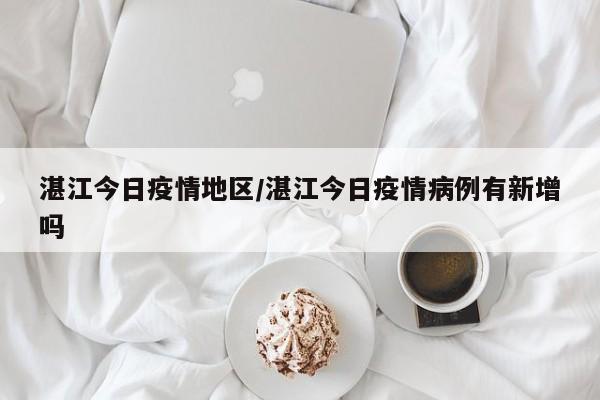 湛江今日疫情地区/湛江今日疫情病例有新增吗