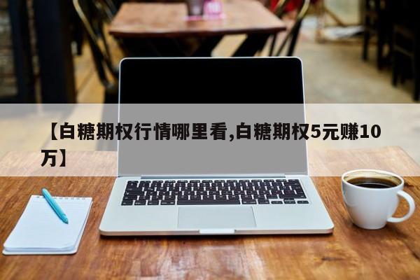 【白糖期权行情哪里看,白糖期权5元赚10万】