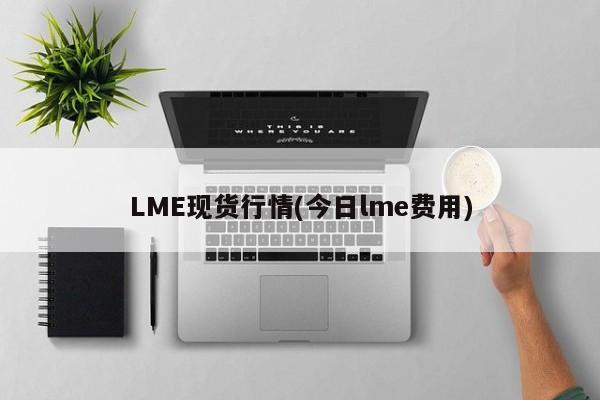 LME现货行情(今日lme费用)
