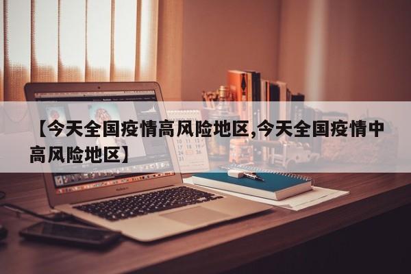 【今天全国疫情高风险地区,今天全国疫情中高风险地区】
