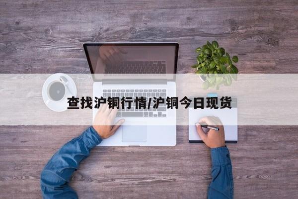 查找沪铜行情/沪铜今日现货
