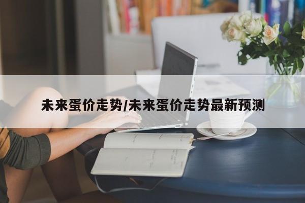 未来蛋价走势/未来蛋价走势最新预测