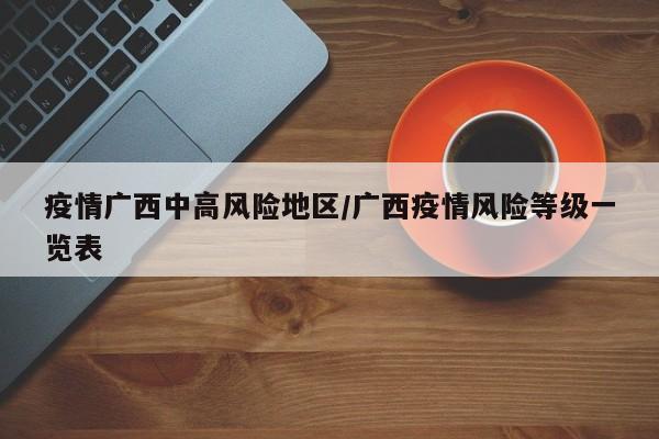 疫情广西中高风险地区/广西疫情风险等级一览表
