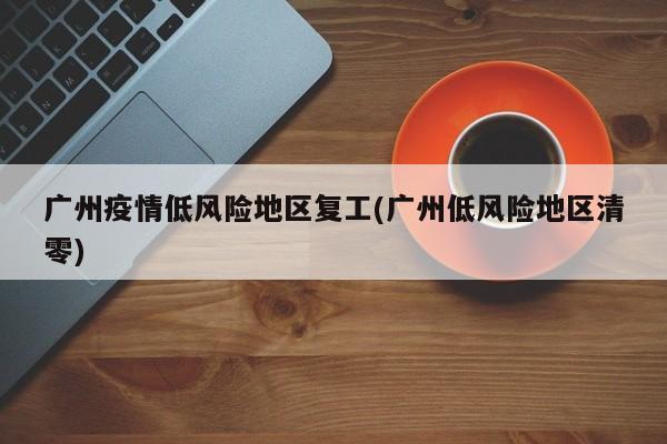 广州疫情低风险地区复工(广州低风险地区清零)