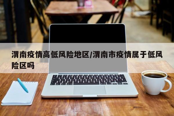 渭南疫情高低风险地区/渭南市疫情属于低风险区吗