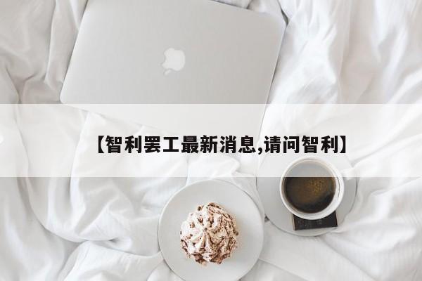 【智利罢工最新消息,请问智利】