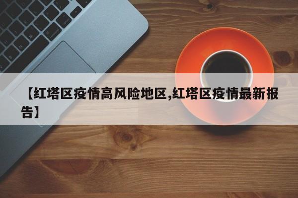 【红塔区疫情高风险地区,红塔区疫情最新报告】