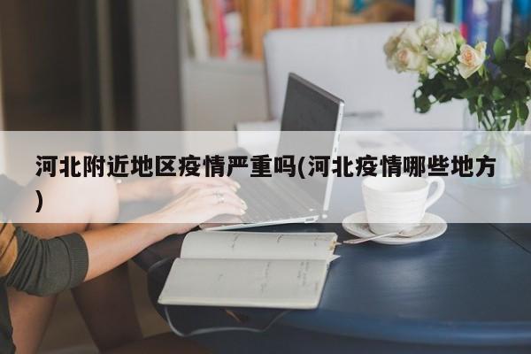 河北附近地区疫情严重吗(河北疫情哪些地方)