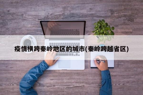 疫情横跨秦岭地区的城市(秦岭跨越省区)