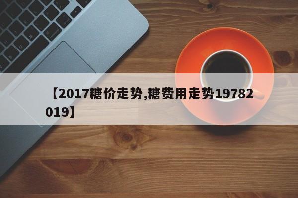 【2017糖价走势,糖费用走势19782019】