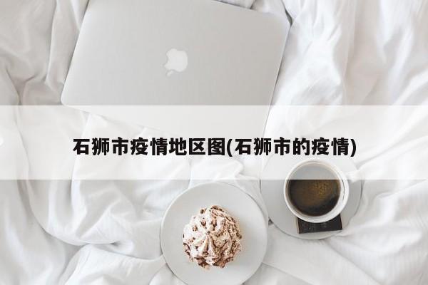 石狮市疫情地区图(石狮市的疫情)