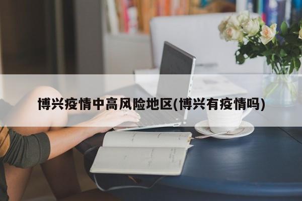 博兴疫情中高风险地区(博兴有疫情吗)