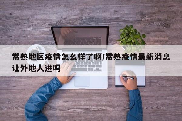 常熟地区疫情怎么样了啊/常熟疫情最新消息让外地人进吗