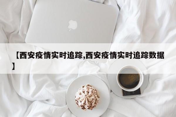【西安疫情实时追踪,西安疫情实时追踪数据】