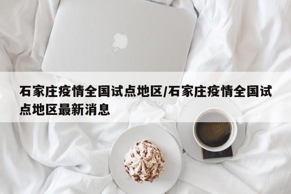 石家庄疫情全国试点地区/石家庄疫情全国试点地区最新消息